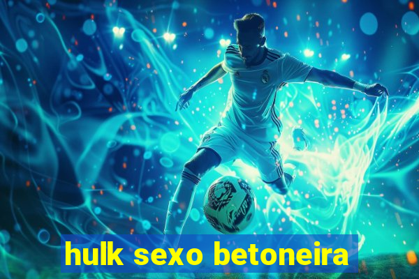 hulk sexo betoneira